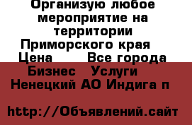 Организую любое мероприятие на территории Приморского края. › Цена ­ 1 - Все города Бизнес » Услуги   . Ненецкий АО,Индига п.